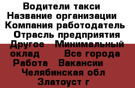 Водители такси › Название организации ­ Компания-работодатель › Отрасль предприятия ­ Другое › Минимальный оклад ­ 1 - Все города Работа » Вакансии   . Челябинская обл.,Златоуст г.